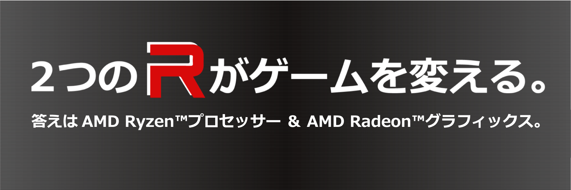 2つのRがゲームを変える。答えはAMD Ryzen™️ & AMD Radeon™️